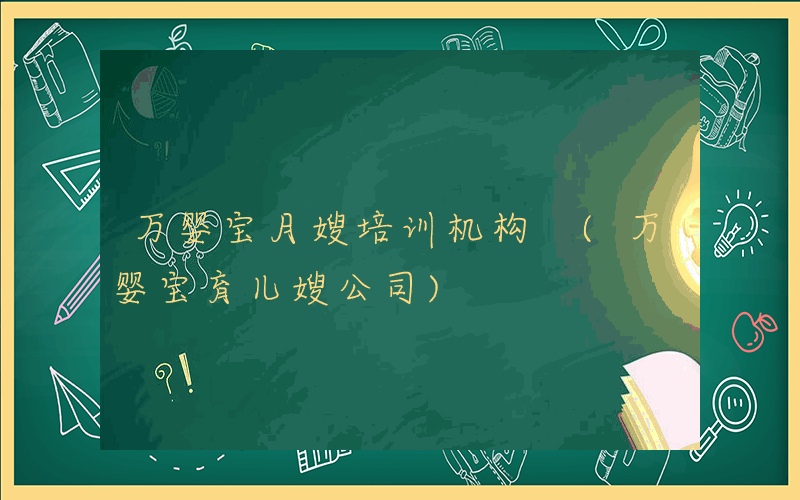 万婴宝月嫂培训机构 (万婴宝育儿嫂公司)